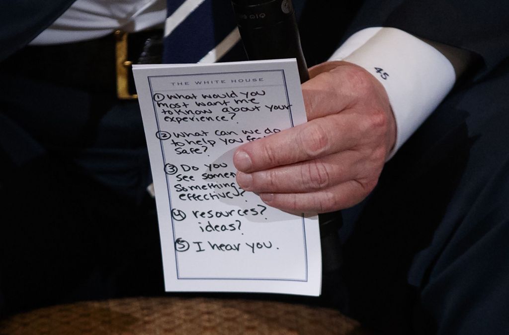 Schon einmal sind Trumps Notizen öffentlich geworden , als der US-Präsident 2018 während eines Treffens im Weißen Haus mit Überlebenden eines Schulmassakers in Florida einen Zettel mit Notizen so hält, dass lesbar ist, was er sich – wieder einmal in Großbuchstaben – notiert hatte. Auch damals waren das schockierend banale Stichpunkte, unter anderem: „Ich höre euch zu.“ AP/ dpa-Bildfunk